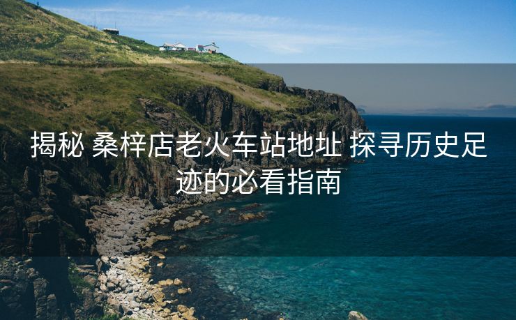 揭秘 桑梓店老火車站地址 探尋歷史足跡的必看指南