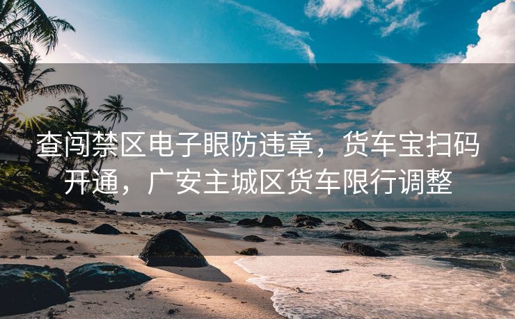 查闖禁區(qū)電子眼防違章，貨車寶掃碼開通，廣安主城區(qū)貨車限行調(diào)整
