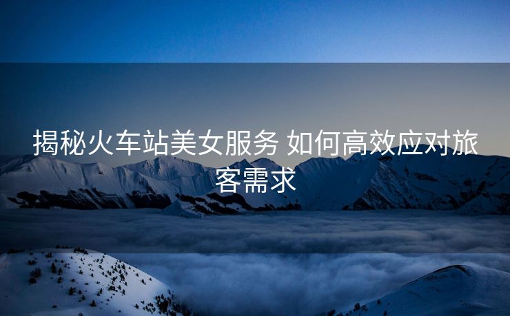 揭秘火車站美女服務(wù) 如何高效應(yīng)對旅客需求