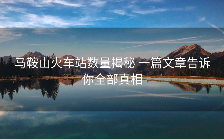 馬鞍山火車(chē)站數(shù)量揭秘 一篇文章告訴你全部真相