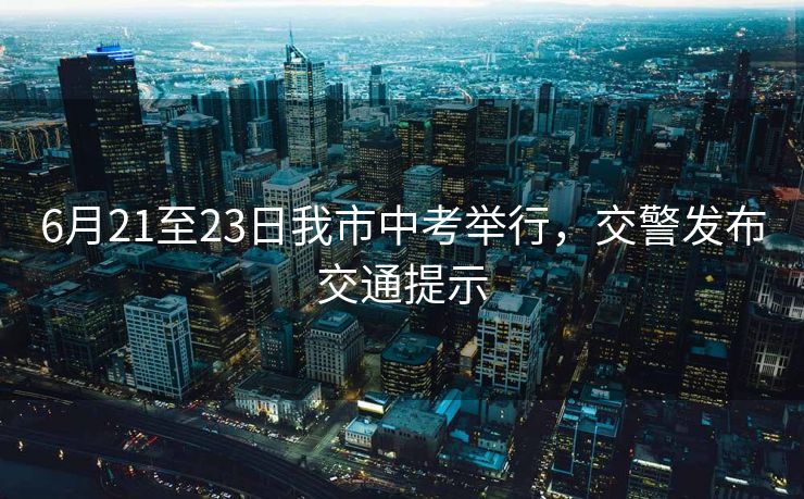 6月21至23日我市中考舉行，交警發(fā)布交通提示