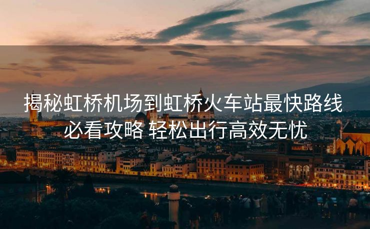 揭秘虹橋機(jī)場(chǎng)到虹橋火車站最快路線 必看攻略 輕松出行高效無(wú)憂