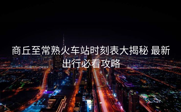 商丘至常熟火車站時刻表大揭秘 最新出行必看攻略