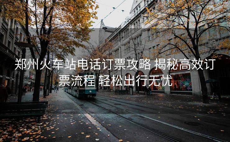 鄭州火車站電話訂票攻略 揭秘高效訂票流程 輕松出行無憂