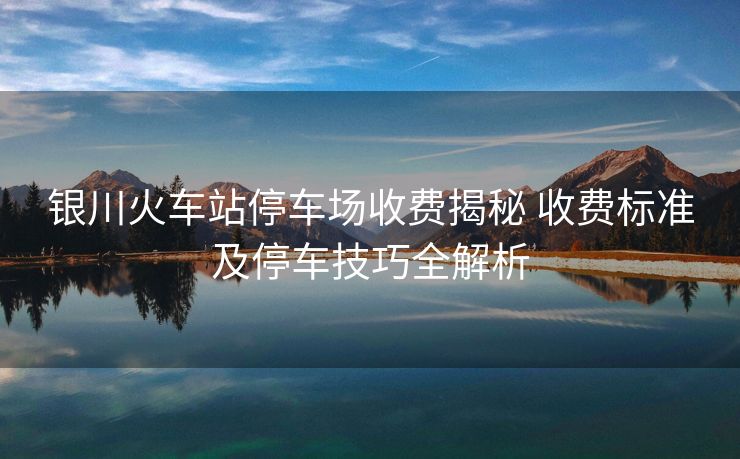 銀川火車站停車場(chǎng)收費(fèi)揭秘 收費(fèi)標(biāo)準(zhǔn)及停車技巧全解析