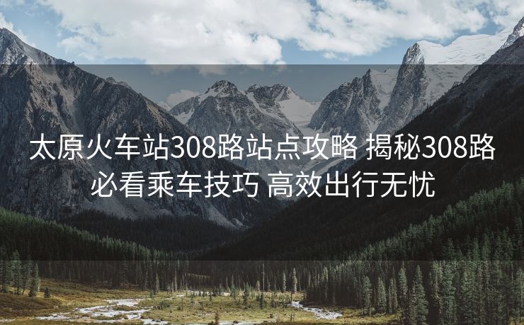 太原火車站308路站點攻略 揭秘308路必看乘車技巧 高效出行無憂