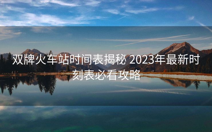 雙牌火車站時(shí)間表揭秘 2023年最新時(shí)刻表必看攻略