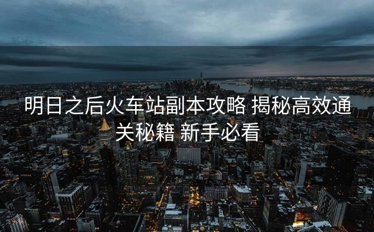 明日之后火車站副本攻略 揭秘高效通關(guān)秘籍 新手必看