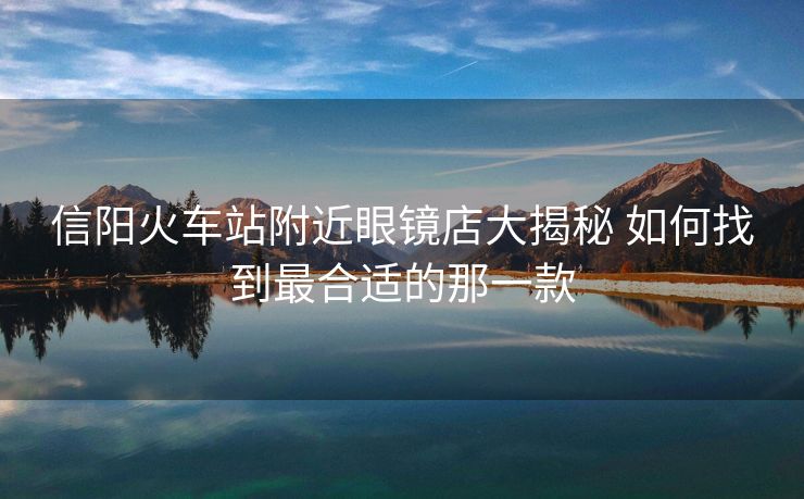 信陽火車站附近眼鏡店大揭秘 如何找到最合適的那一款