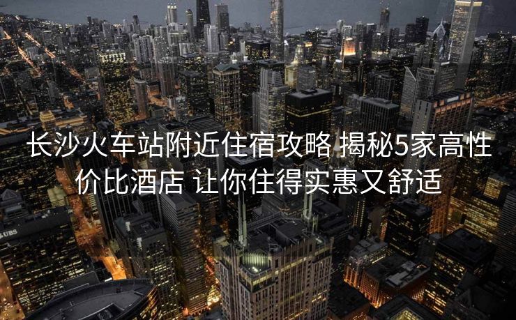 長(zhǎng)沙火車(chē)站附近住宿攻略 揭秘5家高性?xún)r(jià)比酒店 讓你住得實(shí)惠又舒適 長(zhǎng)沙火車(chē)站附近住宿攻略 揭秘5家高性?xún)r(jià)比酒店 讓你住得實(shí)惠又舒適