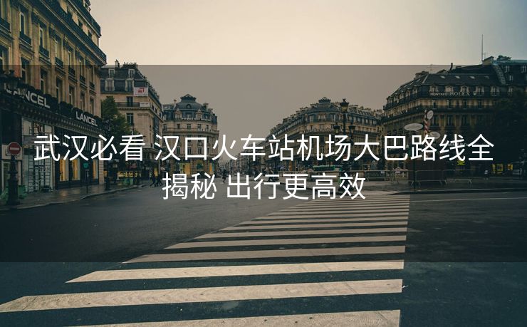 武漢必看 漢口火車站機(jī)場(chǎng)大巴路線全揭秘 出行更高效