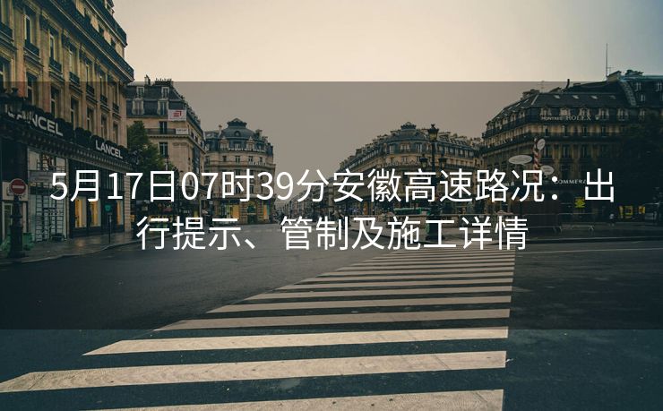 5月17日07時39分安徽高速路況：出行提示、管制及施工詳情