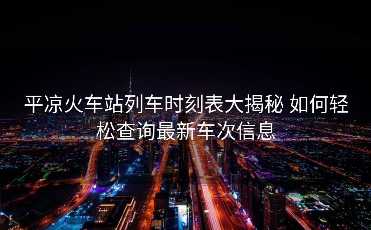平?jīng)龌疖囌玖熊嚂r刻表大揭秘 如何輕松查詢最新車次信息