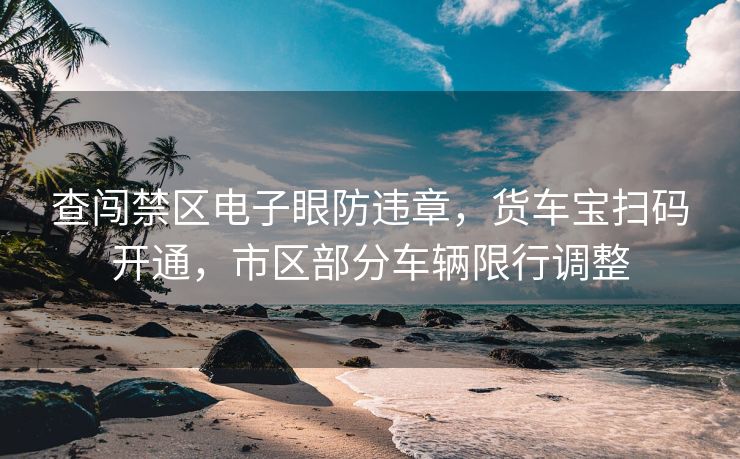 查闖禁區(qū)電子眼防違章，貨車(chē)寶掃碼開(kāi)通，市區(qū)部分車(chē)輛限行調(diào)整