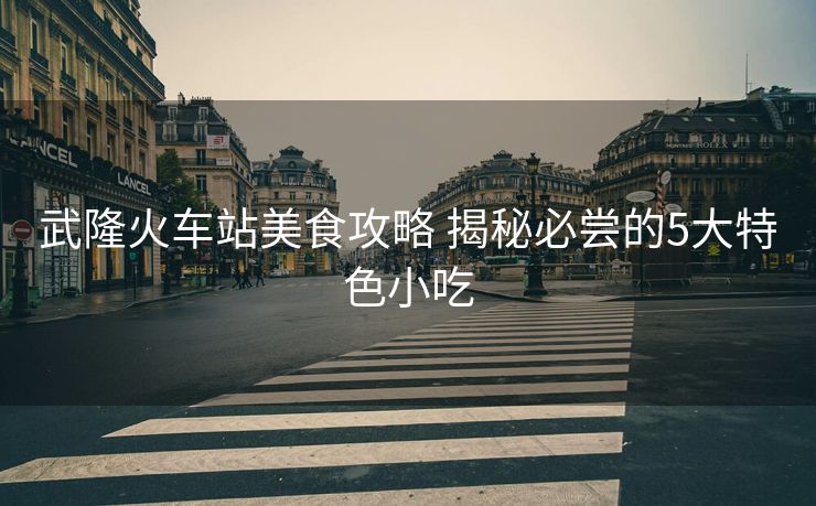 武隆火車站美食攻略 揭秘必嘗的5大特色小吃