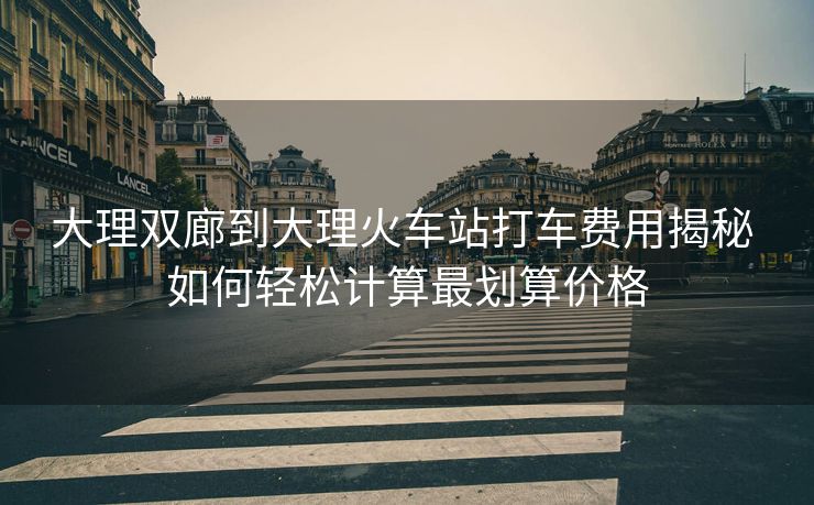 大理雙廊到大理火車站打車費(fèi)用揭秘 如何輕松計(jì)算最劃算價(jià)格 大理雙廊到大理火車站打車費(fèi)用揭秘 如何輕松計(jì)算最劃算價(jià)格