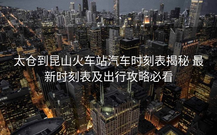 太倉到昆山火車站汽車時刻表揭秘 最新時刻表及出行攻略必看