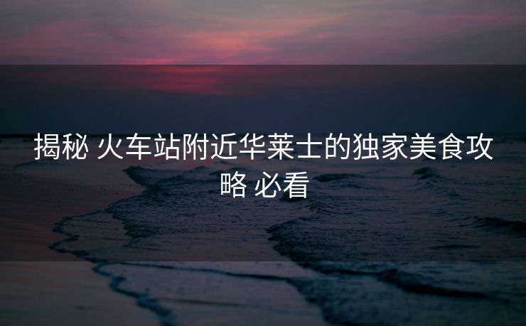 揭秘 火車站附近華萊士的獨家美食攻略 必看