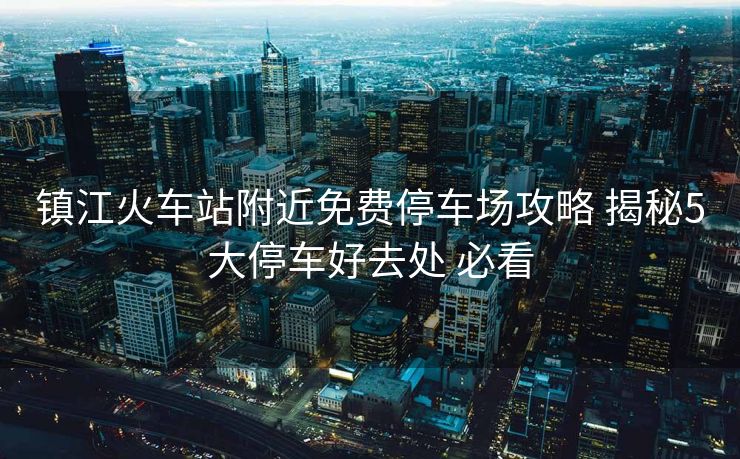 鎮(zhèn)江火車站附近免費(fèi)停車場(chǎng)攻略 揭秘5大停車好去處 必看 鎮(zhèn)江火車站附近免費(fèi)停車場(chǎng)攻略 揭秘5大停車好去處 必看