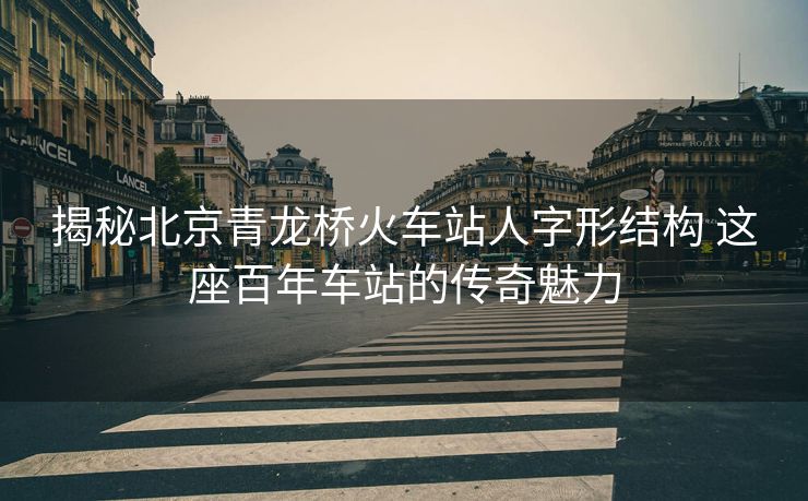 揭秘北京青龍橋火車(chē)站人字形結(jié)構(gòu) 這座百年車(chē)站的傳奇魅力