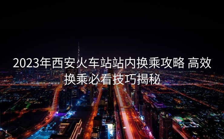 2023年西安火車站站內(nèi)換乘攻略 高效換乘必看技巧揭秘 2023年西安火車站站內(nèi)換乘攻略 高效換乘必看技巧揭秘