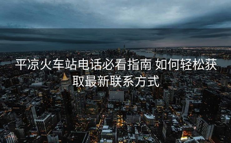 平?jīng)龌疖囌倦娫挶乜粗改?如何輕松獲取最新聯(lián)系方式