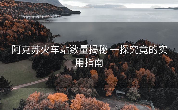 阿克蘇火車站數(shù)量揭秘 一探究竟的實(shí)用指南