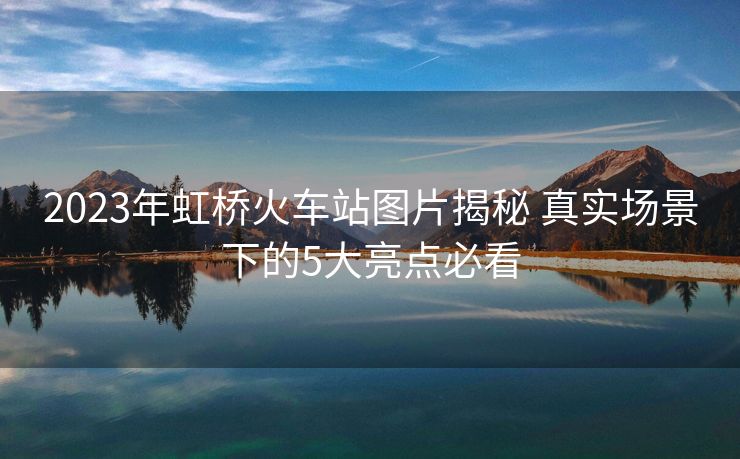 2023年虹橋火車站圖片揭秘 真實(shí)場景下的5大亮點(diǎn)必看