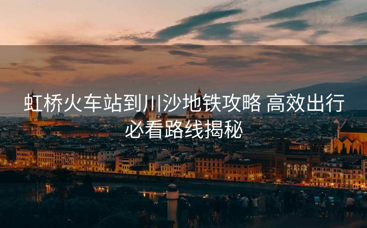 虹橋火車站到川沙地鐵攻略 高效出行必看路線揭秘