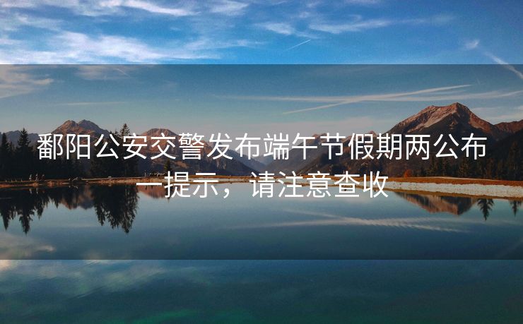鄱陽公安交警發(fā)布端午節(jié)假期兩公布一提示，請(qǐng)注意查收