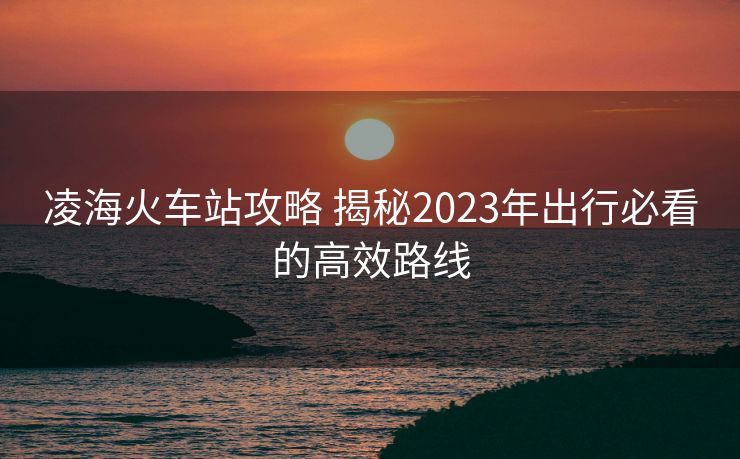 凌?；疖囌竟ヂ?揭秘2023年出行必看的高效路線