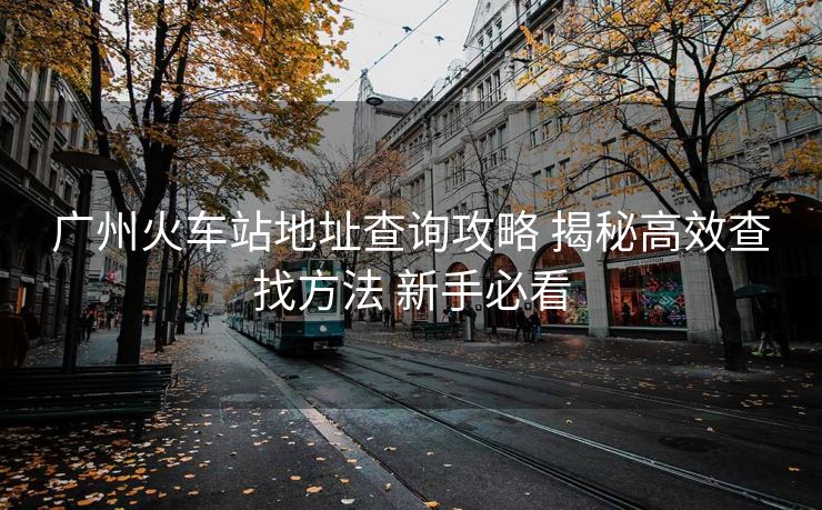 廣州火車站地址查詢攻略 揭秘高效查找方法 新手必看