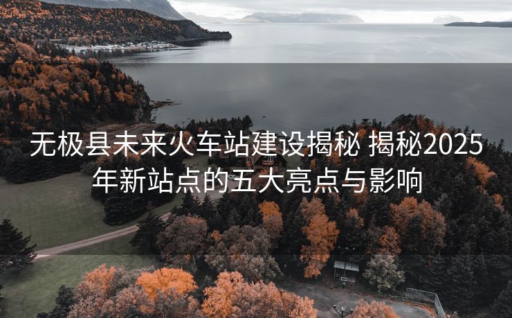 無極縣未來火車站建設(shè)揭秘 揭秘2025年新站點的五大亮點與影響