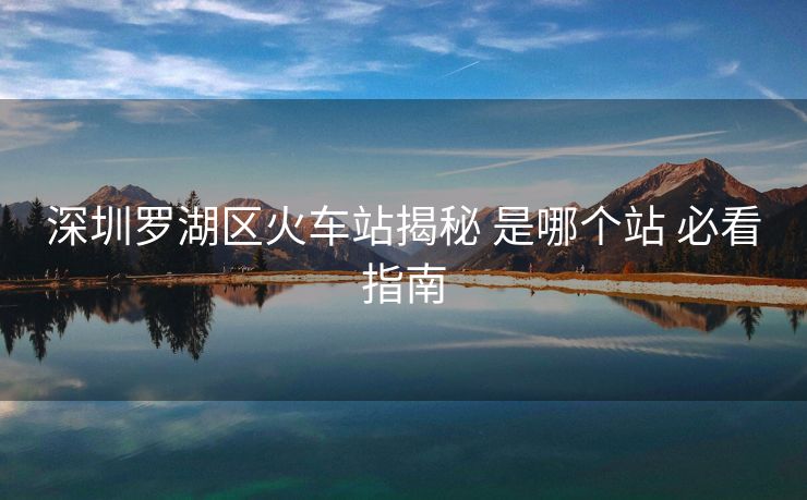 深圳羅湖區(qū)火車站揭秘 是哪個站 必看指南