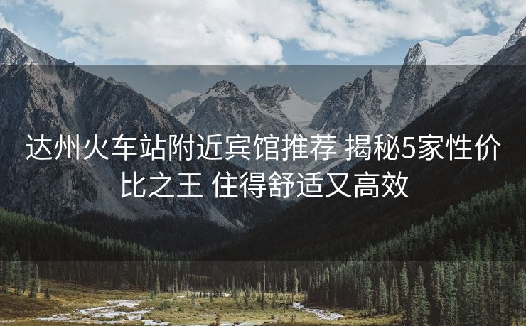 達(dá)州火車站附近賓館推薦 揭秘5家性價(jià)比之王 住得舒適又高效
