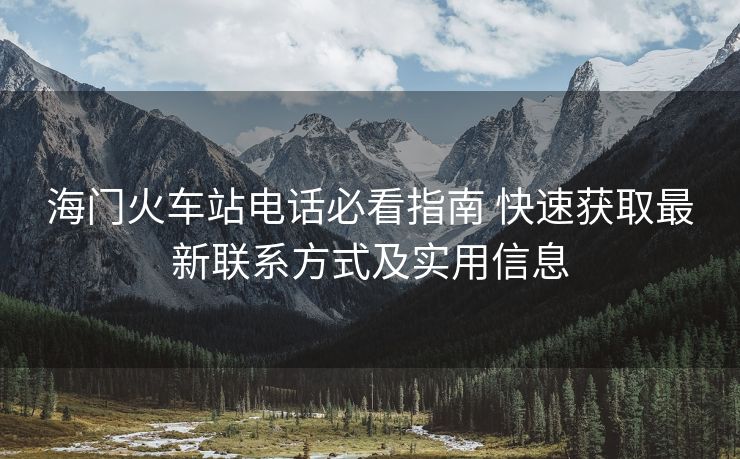 海門(mén)火車(chē)站電話必看指南 快速獲取最新聯(lián)系方式及實(shí)用信息 海門(mén)火車(chē)站電話必看指南 快速獲取最新聯(lián)系方式及實(shí)用信息