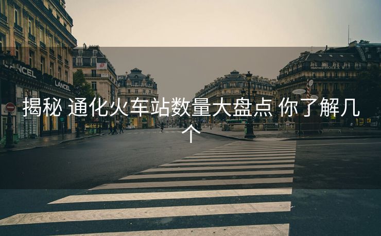 揭秘 通化火車站數(shù)量大盤(pán)點(diǎn) 你了解幾個(gè)