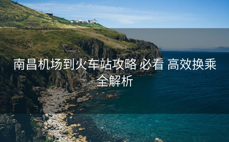 南昌機(jī)場(chǎng)到火車站攻略 必看 高效換乘全解析
