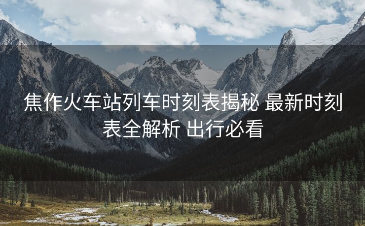 焦作火車站列車時刻表揭秘 最新時刻表全解析 出行必看