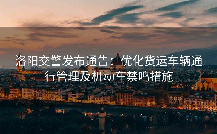 洛陽交警發(fā)布通告：優(yōu)化貨運(yùn)車輛通行管理及機(jī)動車禁鳴措施