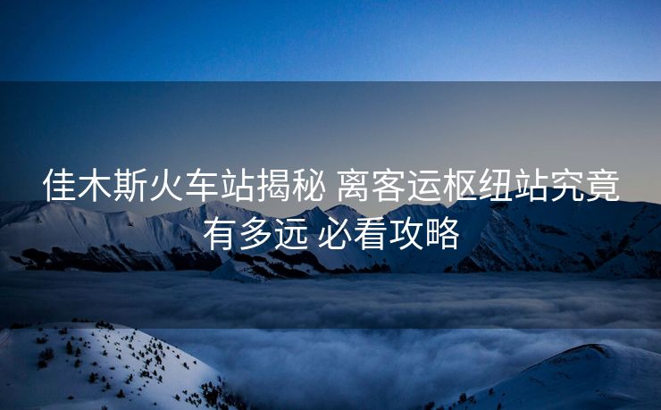 佳木斯火車(chē)站揭秘 離客運(yùn)樞紐站究竟有多遠(yuǎn) 必看攻略 佳木斯火車(chē)站揭秘 離客運(yùn)樞紐站究竟有多遠(yuǎn) 必看攻略