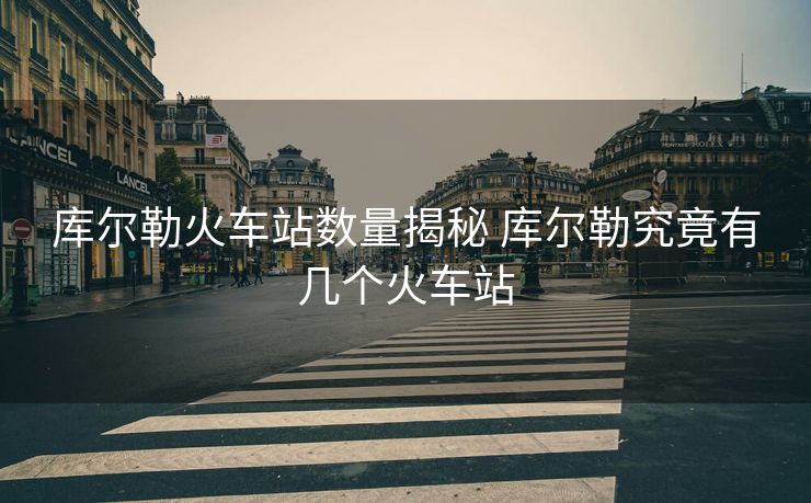 庫爾勒火車站數(shù)量揭秘 庫爾勒究竟有幾個(gè)火車站