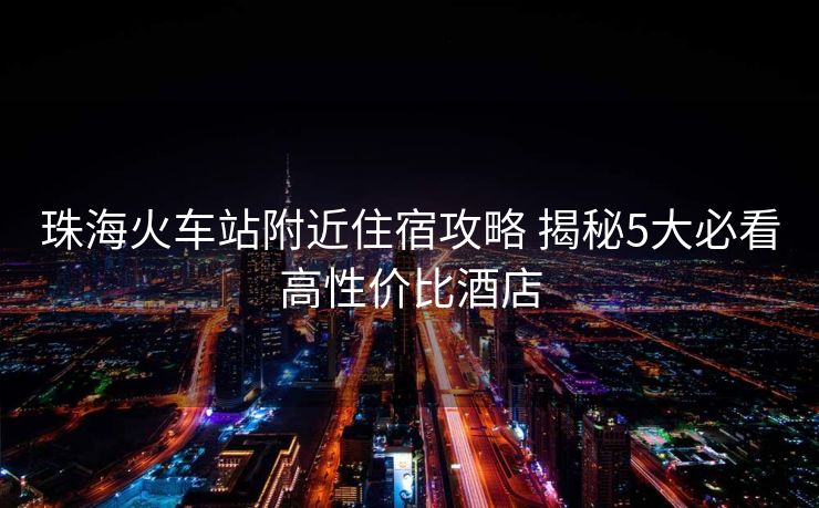 珠海火車站附近住宿攻略 揭秘5大必看高性價比酒店