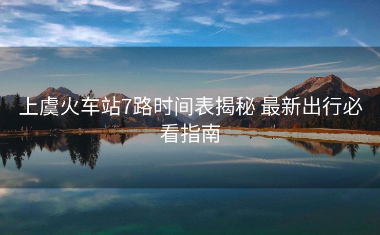 上虞火車站7路時間表揭秘 最新出行必看指南