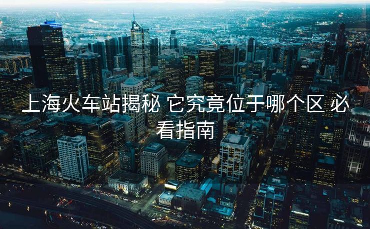 上?；疖囌窘颐?它究竟位于哪個區(qū) 必看指南