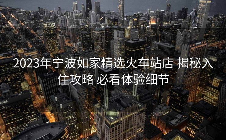 2023年寧波如家精選火車站店 揭秘入住攻略 必看體驗細節(jié)