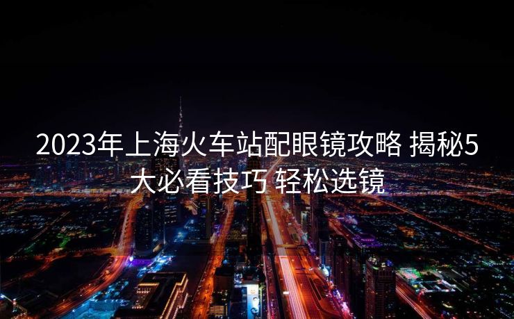 2023年上海火車站配眼鏡攻略 揭秘5大必看技巧 輕松選鏡