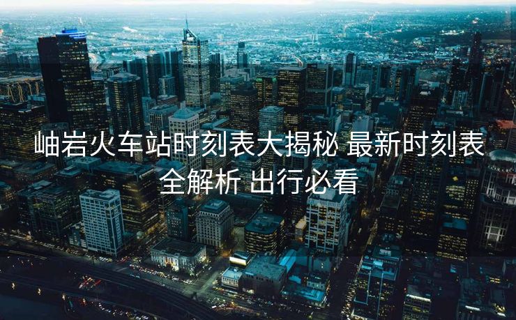 岫巖火車站時(shí)刻表大揭秘 最新時(shí)刻表全解析 出行必看