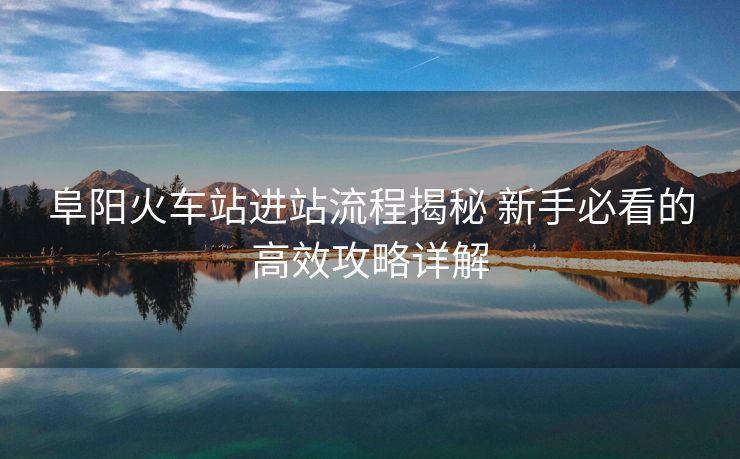 阜陽火車站進(jìn)站流程揭秘 新手必看的高效攻略詳解