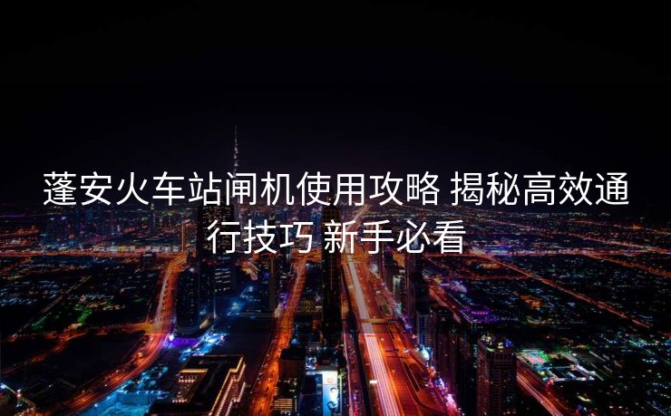 蓬安火車站閘機使用攻略 揭秘高效通行技巧 新手必看